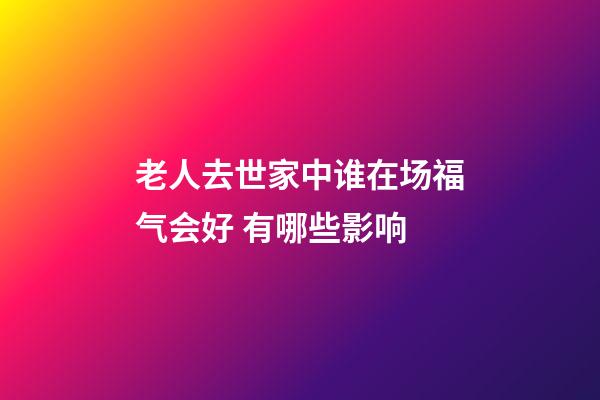老人去世家中谁在场福气会好 有哪些影响
